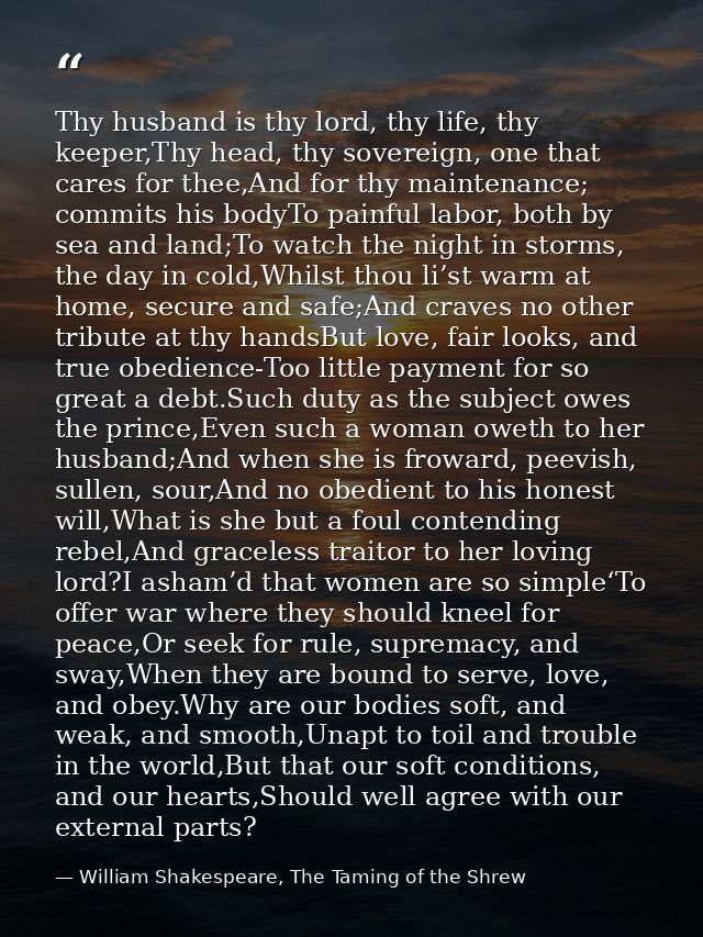 Thy husband is thy lord, thy life, thy keeper,Thy head, thy sovereign, one that cares for thee,And for thy maintenance;  — William Shakespeare, The Taming of the Shrew