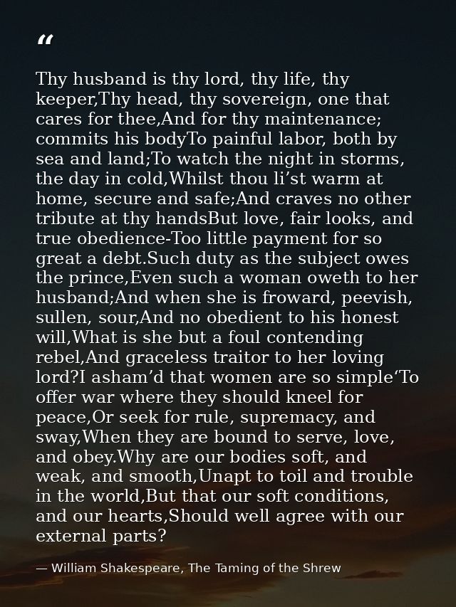 Thy husband is thy lord, thy life, thy keeper,Thy head, thy sovereign, one that cares for thee,And for thy maintenance;  — William Shakespeare, The Taming of the Shrew