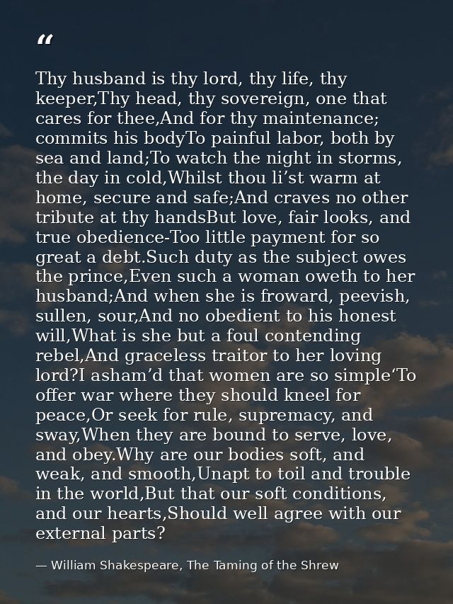 Thy husband is thy lord, thy life, thy keeper,Thy head, thy sovereign, one that cares for thee,And for thy maintenance;  — William Shakespeare, The Taming of the Shrew