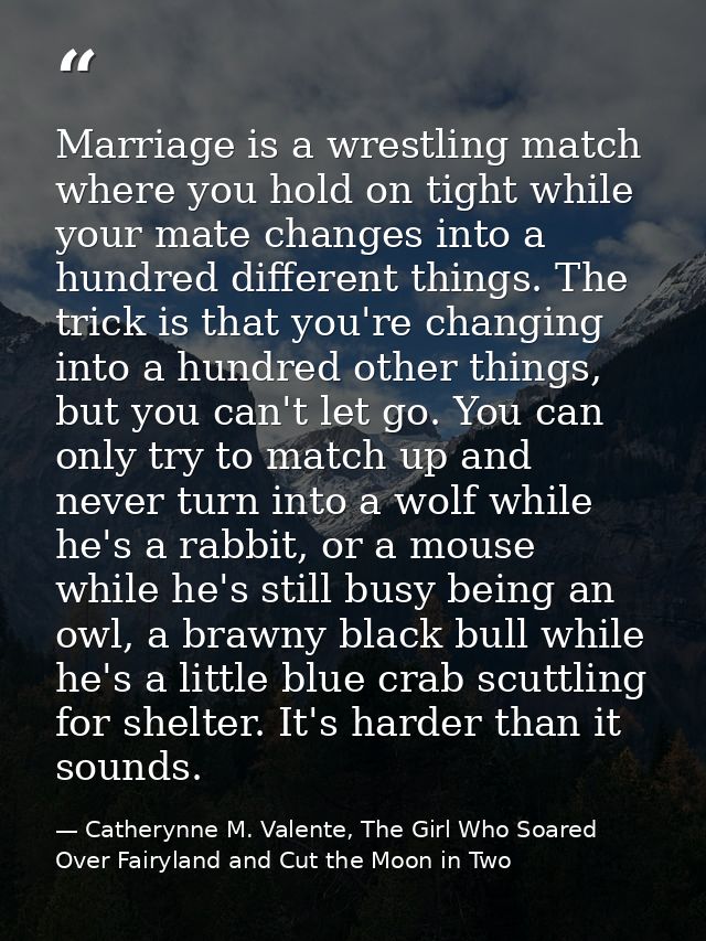 Marriage is a wrestling match where you hold on tight while your mate changes into a hundred different things. The trick — Catherynne M. Valente, The Girl Who Soared Over Fairyland and Cut the Moon in Two