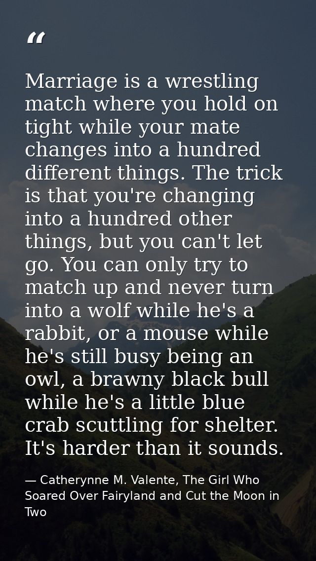 Marriage is a wrestling match where you hold on tight while your mate changes into a hundred different things. The trick — Catherynne M. Valente, The Girl Who Soared Over Fairyland and Cut the Moon in Two