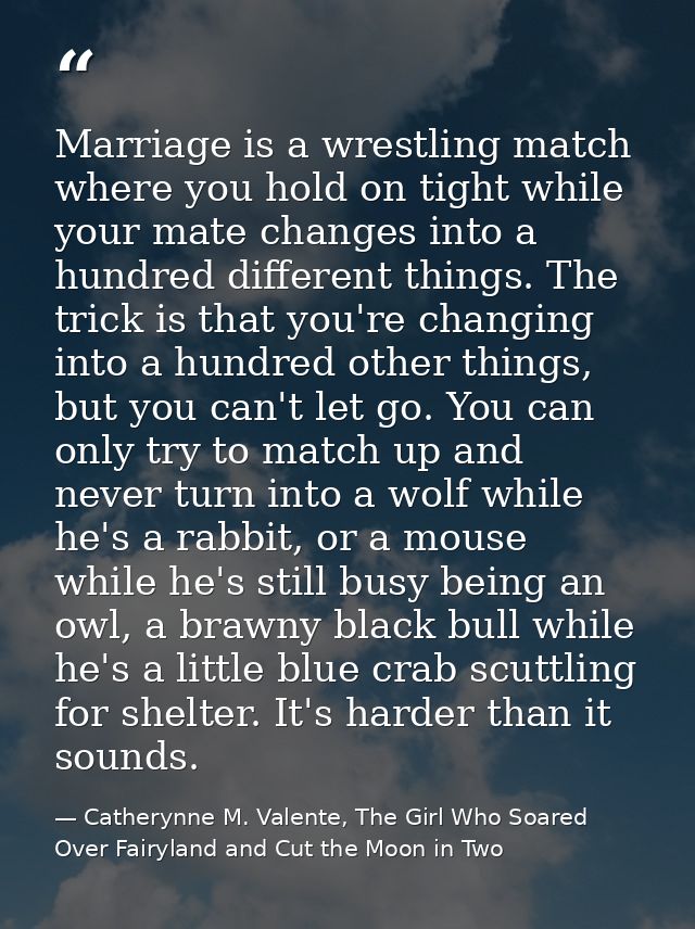 Marriage is a wrestling match where you hold on tight while your mate changes into a hundred different things. The trick — Catherynne M. Valente, The Girl Who Soared Over Fairyland and Cut the Moon in Two