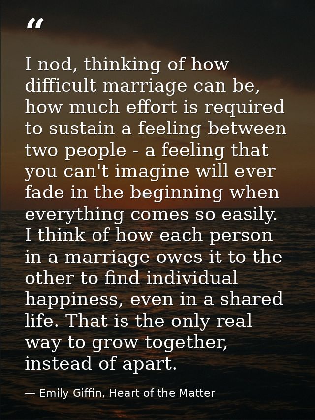 I nod, thinking of how difficult marriage can be, how much effort is required to sustain a feeling between two people -  — Emily Giffin, Heart of the Matter
