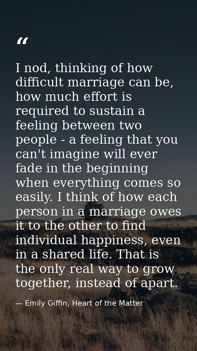 I nod, thinking of how difficult marriage can be, how much effort is required to sustain a feeling between two people -  — Emily Giffin, Heart of the Matter