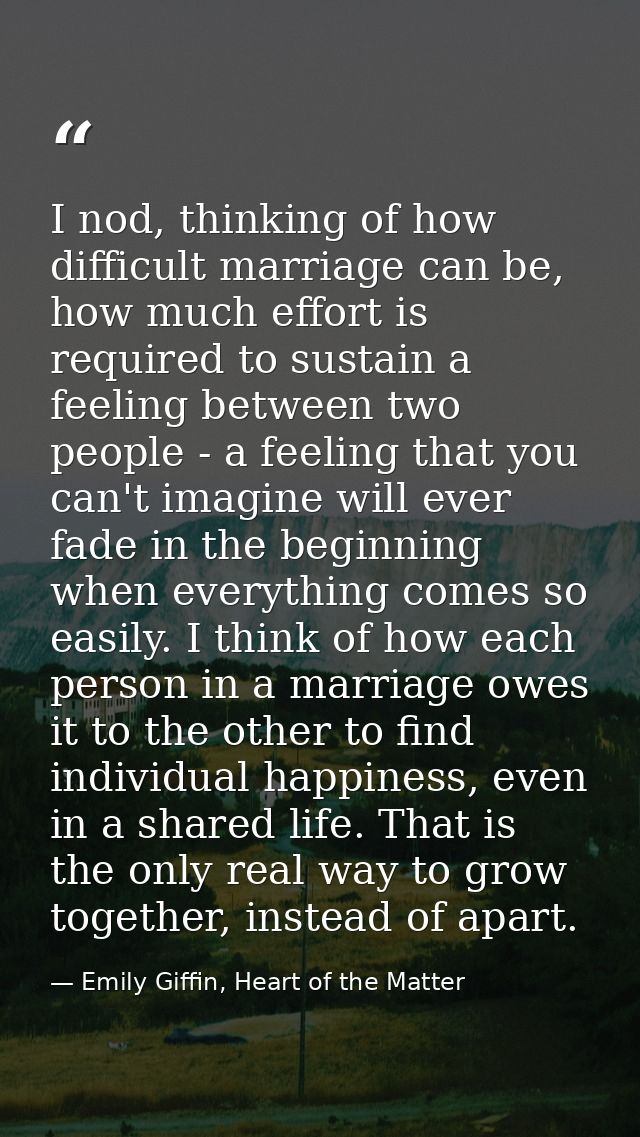 I nod, thinking of how difficult marriage can be, how much effort is required to sustain a feeling between two people -  — Emily Giffin, Heart of the Matter