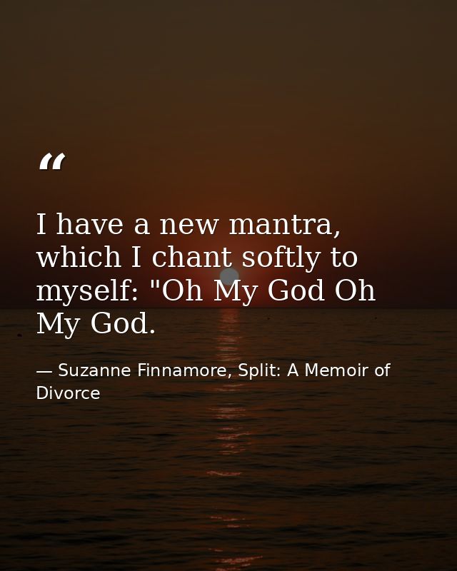 I have a new mantra, which I chant softly to myself: "Oh My God Oh My God. — Suzanne Finnamore, Split: A Memoir of Divorce