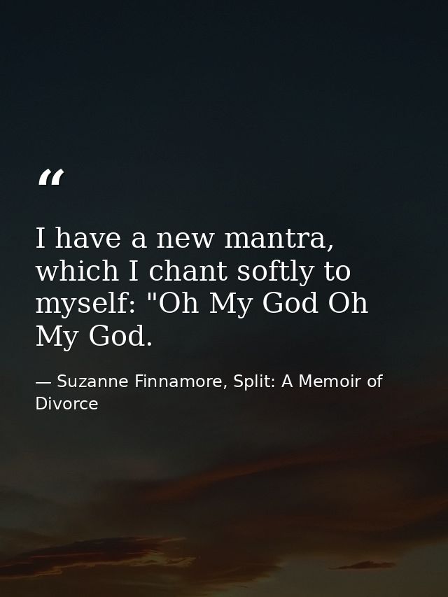 I have a new mantra, which I chant softly to myself: "Oh My God Oh My God. — Suzanne Finnamore, Split: A Memoir of Divorce