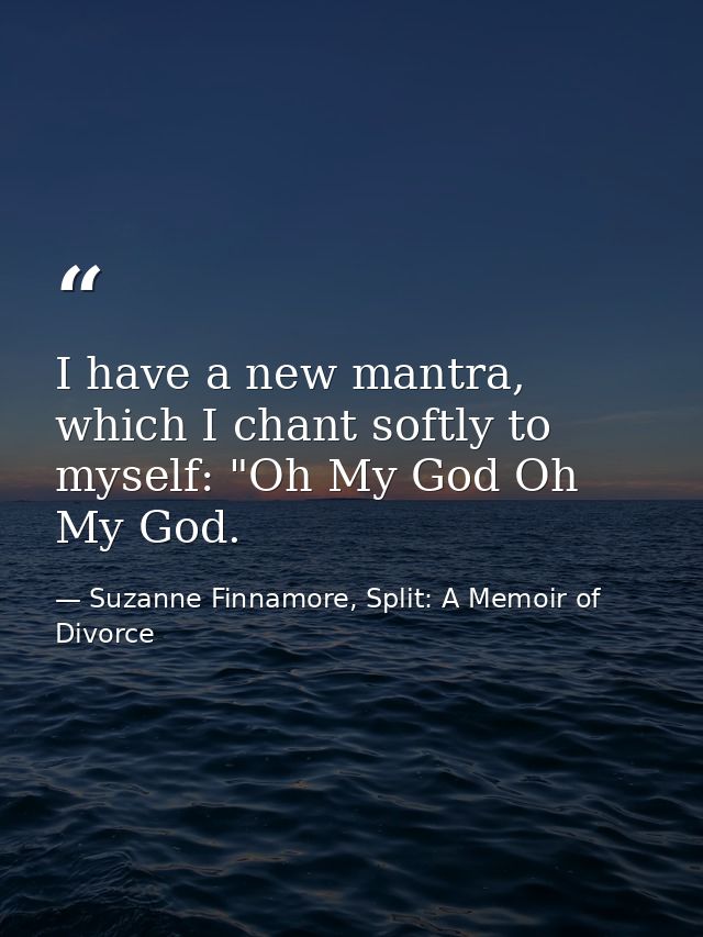 I have a new mantra, which I chant softly to myself: "Oh My God Oh My God. — Suzanne Finnamore, Split: A Memoir of Divorce
