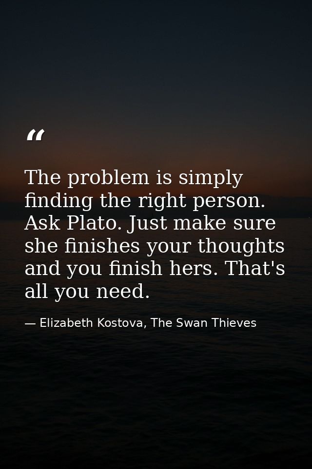 The problem is simply finding the right person. Ask Plato. Just make sure she finishes your thoughts and you finish hers — Elizabeth Kostova, The Swan Thieves