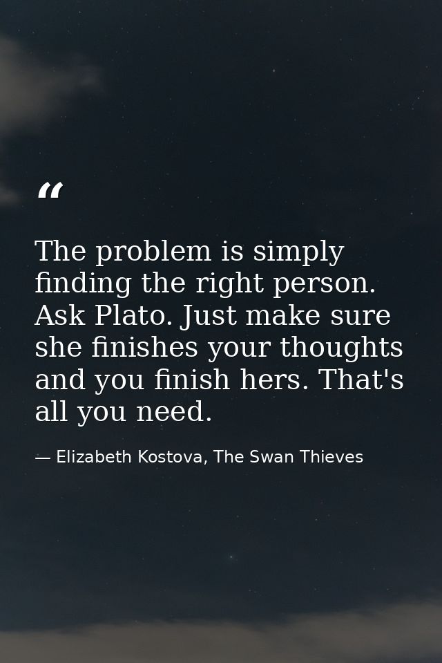 The problem is simply finding the right person. Ask Plato. Just make sure she finishes your thoughts and you finish hers — Elizabeth Kostova, The Swan Thieves