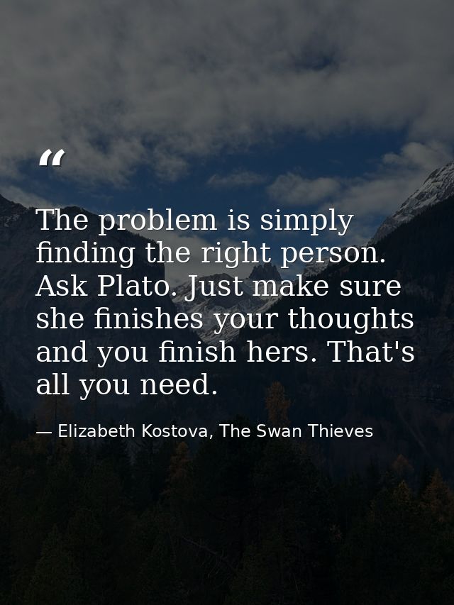 The problem is simply finding the right person. Ask Plato. Just make sure she finishes your thoughts and you finish hers — Elizabeth Kostova, The Swan Thieves