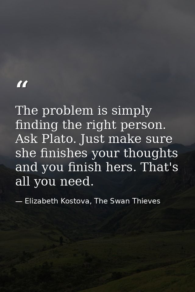 The problem is simply finding the right person. Ask Plato. Just make sure she finishes your thoughts and you finish hers — Elizabeth Kostova, The Swan Thieves