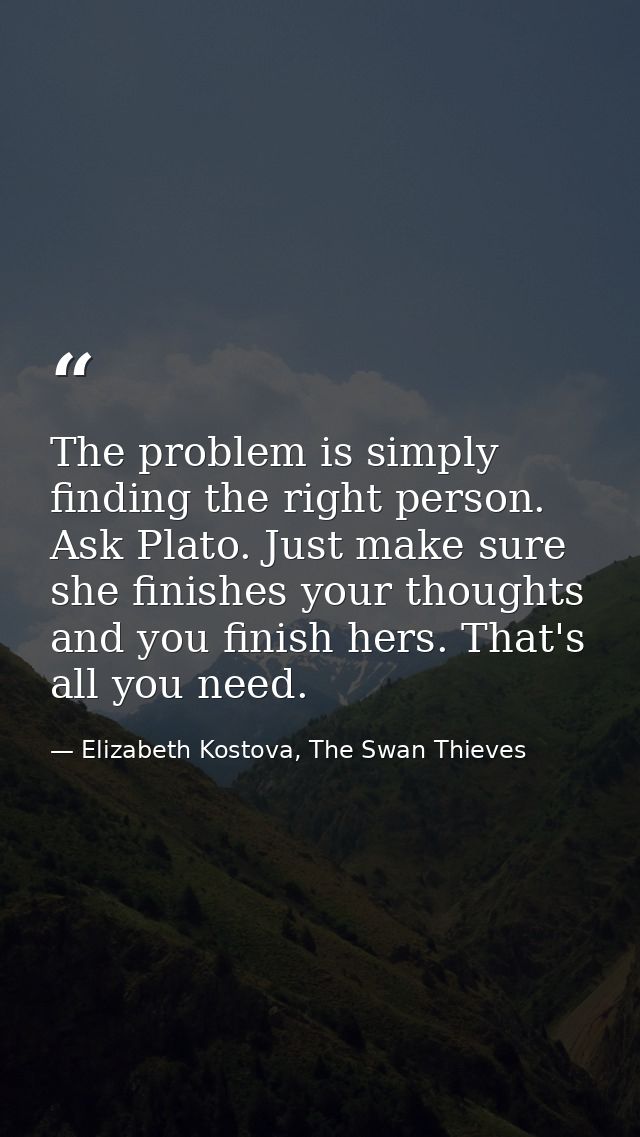 The problem is simply finding the right person. Ask Plato. Just make sure she finishes your thoughts and you finish hers — Elizabeth Kostova, The Swan Thieves
