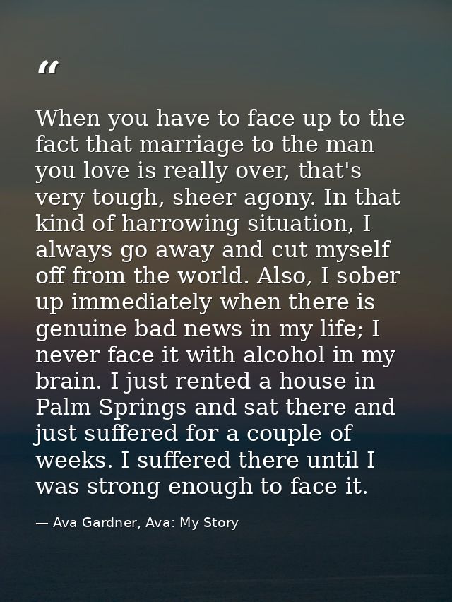 When you have to face up to the fact that marriage to the man you love is really over, that's very tough, sheer agony. I — Ava Gardner, Ava: My Story