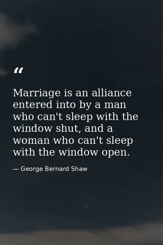 Marriage is an alliance entered into by a man who can't sleep with the window shut, and a woman who can't sleep with the — George Bernard Shaw