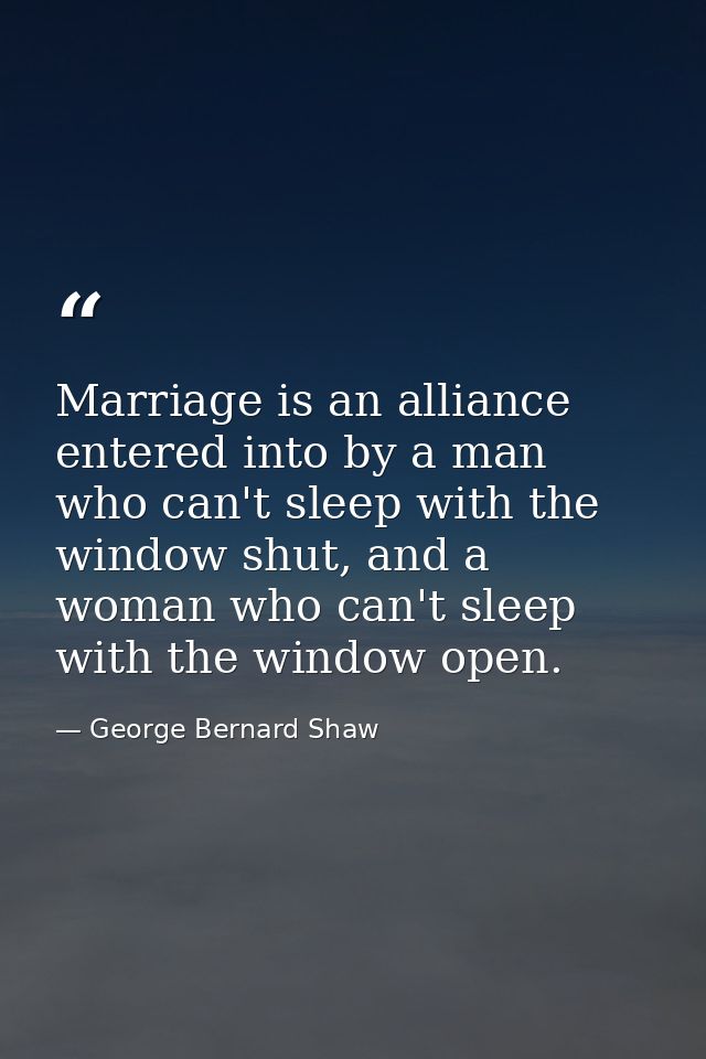 Marriage is an alliance entered into by a man who can't sleep with the window shut, and a woman who can't sleep with the — George Bernard Shaw
