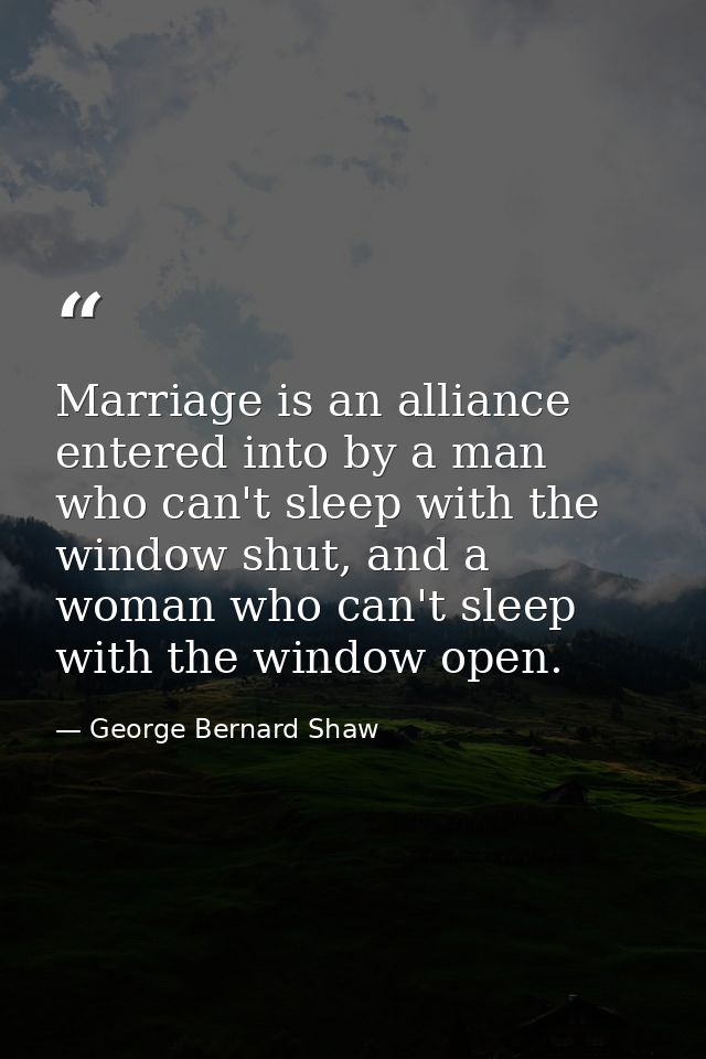 Marriage is an alliance entered into by a man who can't sleep with the window shut, and a woman who can't sleep with the — George Bernard Shaw