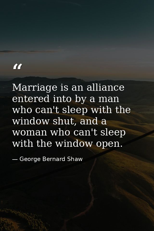 Marriage is an alliance entered into by a man who can't sleep with the window shut, and a woman who can't sleep with the — George Bernard Shaw