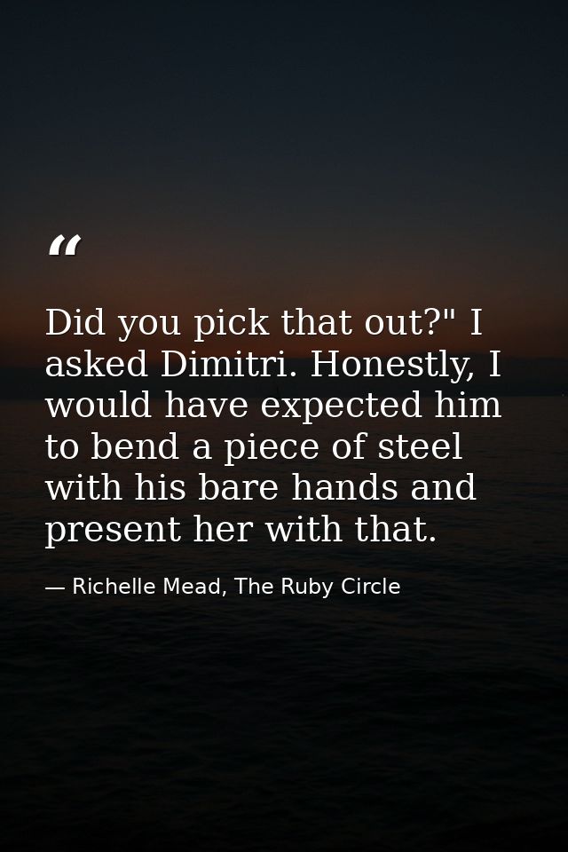 Did you pick that out?" I asked Dimitri. Honestly, I would have expected him to bend a piece of steel with his bare hand — Richelle Mead, The Ruby Circle