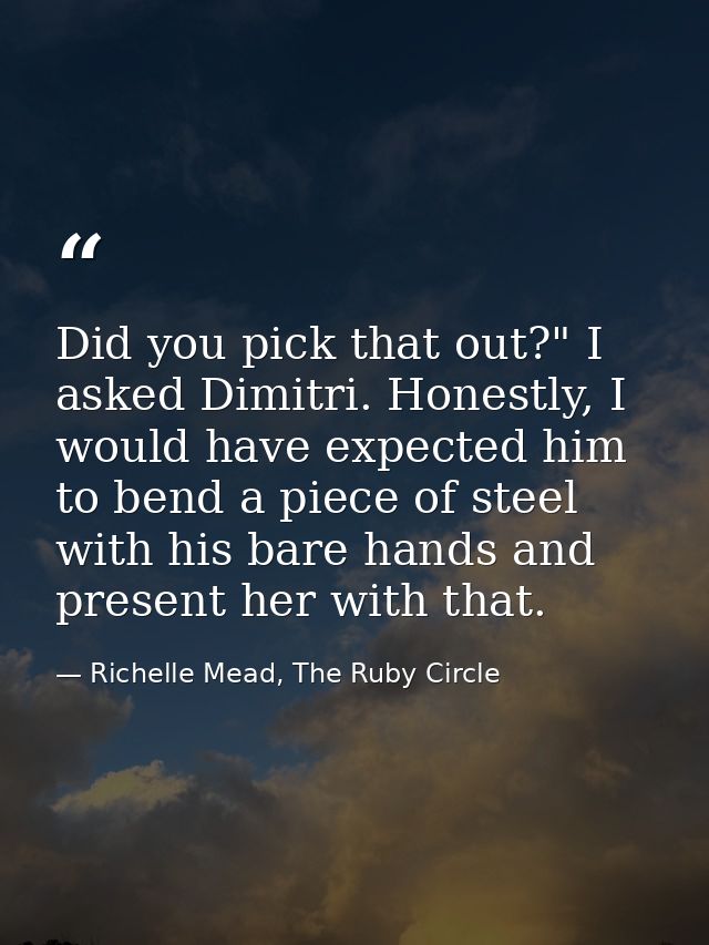Did you pick that out?" I asked Dimitri. Honestly, I would have expected him to bend a piece of steel with his bare hand — Richelle Mead, The Ruby Circle