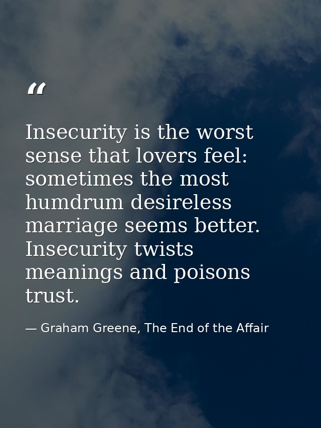 Insecurity is the worst sense that lovers feel: sometimes the most humdrum desireless marriage seems better. Insecurity  — Graham Greene, The End of the Affair