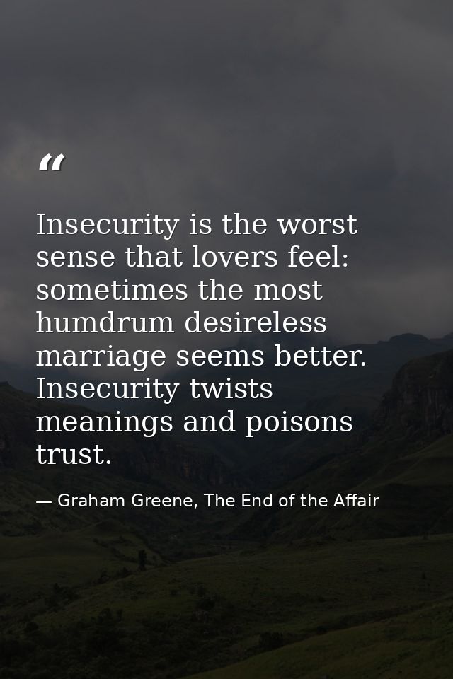 Insecurity is the worst sense that lovers feel: sometimes the most humdrum desireless marriage seems better. Insecurity  — Graham Greene, The End of the Affair
