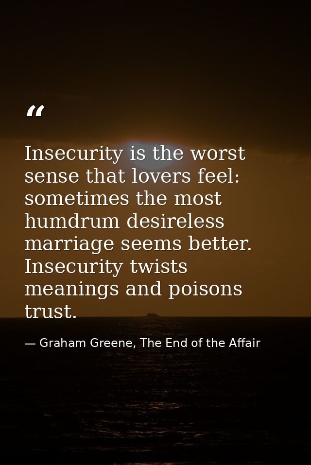 Insecurity is the worst sense that lovers feel: sometimes the most humdrum desireless marriage seems better. Insecurity  — Graham Greene, The End of the Affair