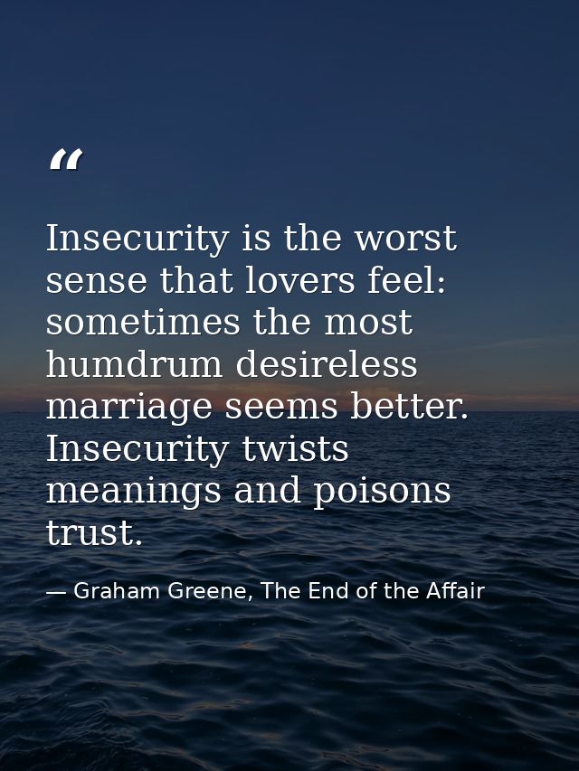 Insecurity is the worst sense that lovers feel: sometimes the most humdrum desireless marriage seems better. Insecurity  — Graham Greene, The End of the Affair