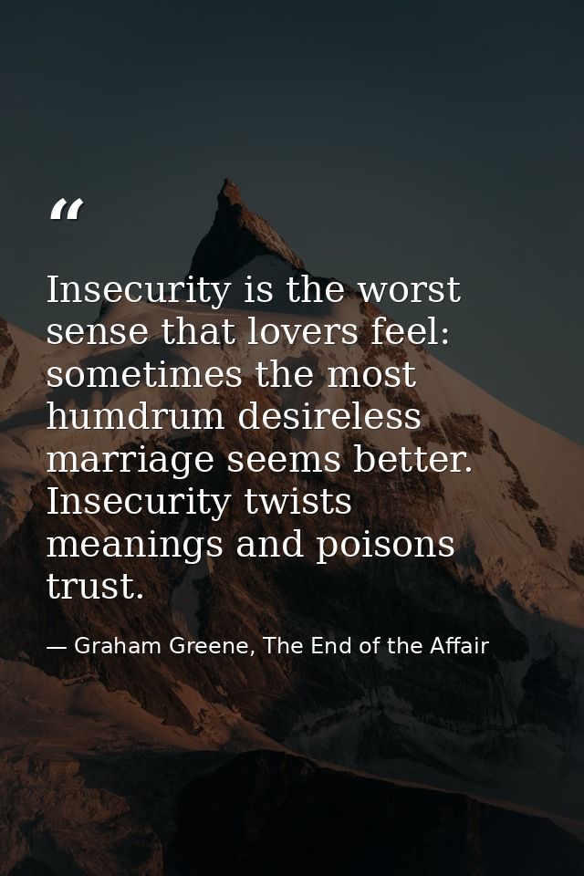 Insecurity is the worst sense that lovers feel: sometimes the most humdrum desireless marriage seems better. Insecurity  — Graham Greene, The End of the Affair