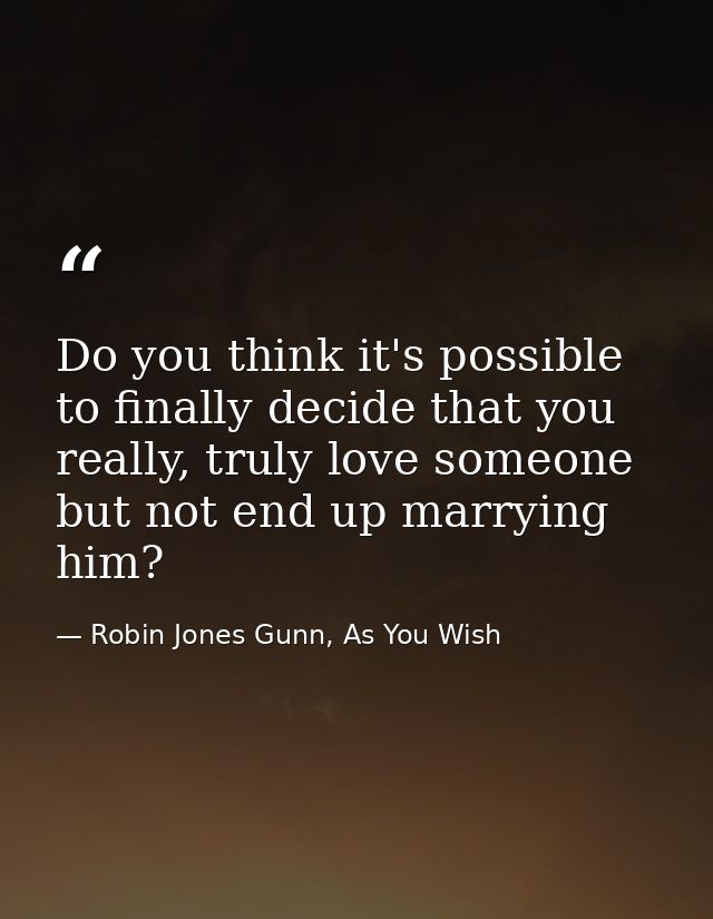 Do you think it's possible to finally decide that you really, truly love someone but not end up marrying him? — Robin Jones Gunn, As You Wish