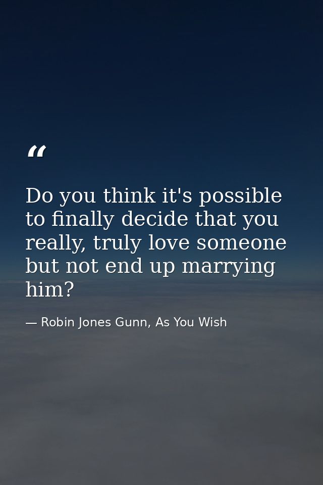 Do you think it's possible to finally decide that you really, truly love someone but not end up marrying him? — Robin Jones Gunn, As You Wish