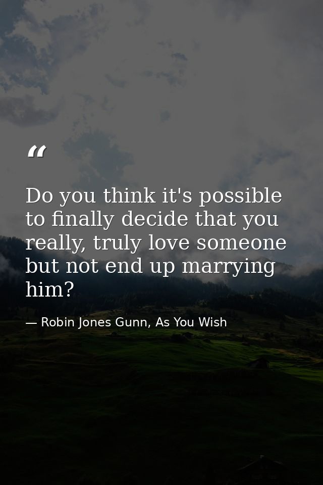 Do you think it's possible to finally decide that you really, truly love someone but not end up marrying him? — Robin Jones Gunn, As You Wish