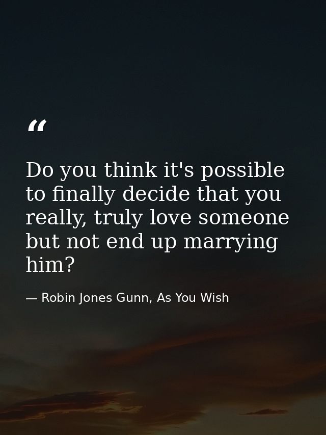 Do you think it's possible to finally decide that you really, truly love someone but not end up marrying him? — Robin Jones Gunn, As You Wish