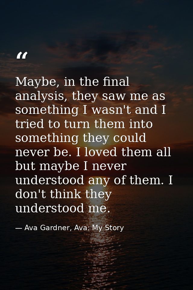 Maybe, in the final analysis, they saw me as something I wasn't and I tried to turn them into something they could never — Ava Gardner, Ava: My Story