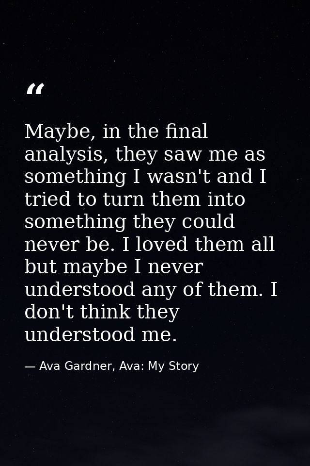 Maybe, in the final analysis, they saw me as something I wasn't and I tried to turn them into something they could never — Ava Gardner, Ava: My Story