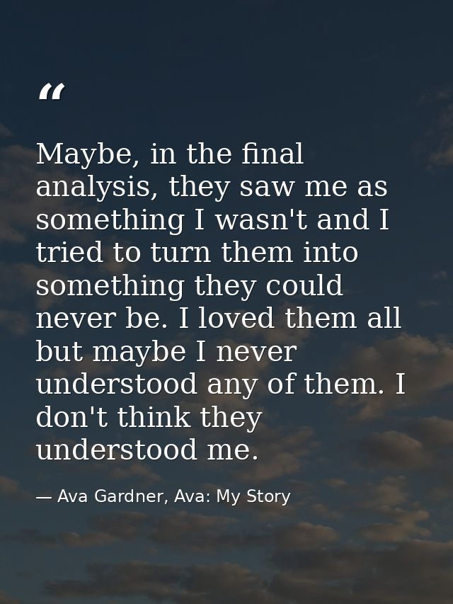 Maybe, in the final analysis, they saw me as something I wasn't and I tried to turn them into something they could never — Ava Gardner, Ava: My Story