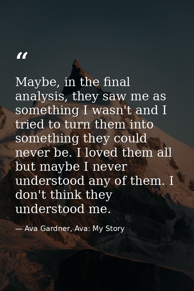 Maybe, in the final analysis, they saw me as something I wasn't and I tried to turn them into something they could never — Ava Gardner, Ava: My Story
