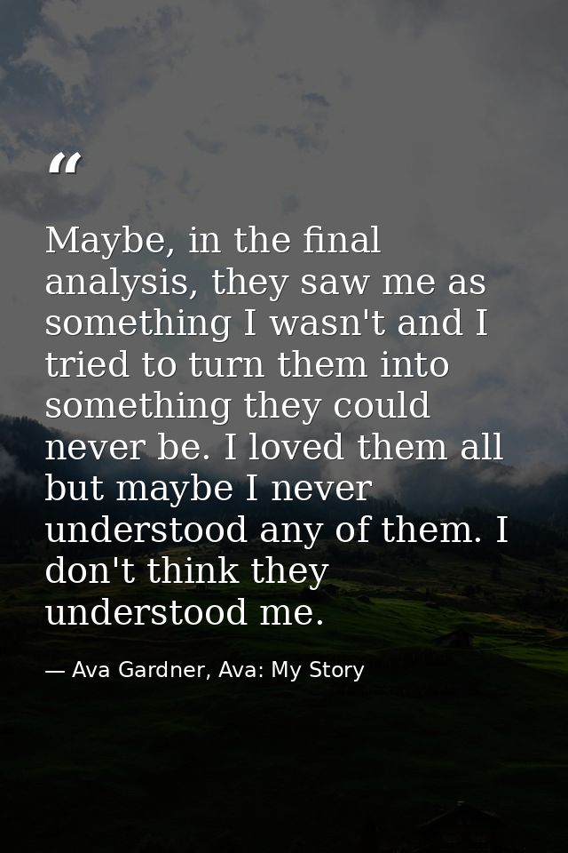 Maybe, in the final analysis, they saw me as something I wasn't and I tried to turn them into something they could never — Ava Gardner, Ava: My Story