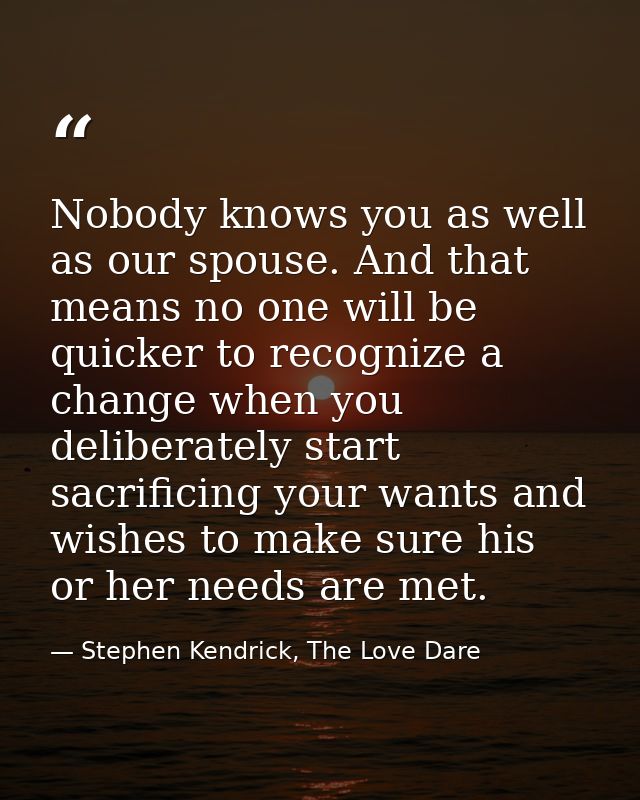 Nobody knows you as well as our spouse. And that means no one will be quicker to recognize a change when you deliberatel — Stephen Kendrick, The Love Dare