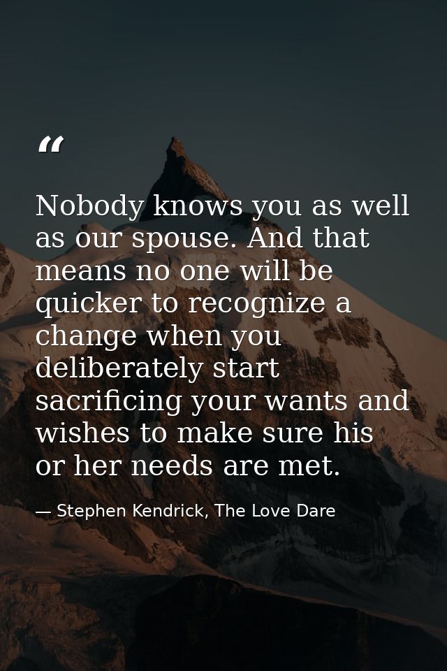 Nobody knows you as well as our spouse. And that means no one will be quicker to recognize a change when you deliberatel — Stephen Kendrick, The Love Dare