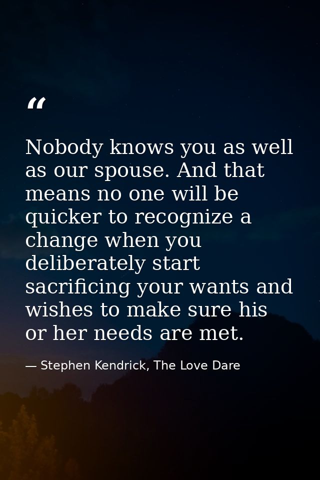 Nobody knows you as well as our spouse. And that means no one will be quicker to recognize a change when you deliberatel — Stephen Kendrick, The Love Dare