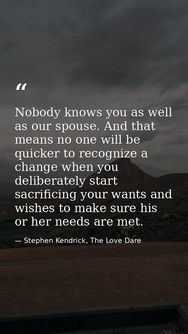 Nobody knows you as well as our spouse. And that means no one will be quicker to recognize a change when you deliberatel — Stephen Kendrick, The Love Dare