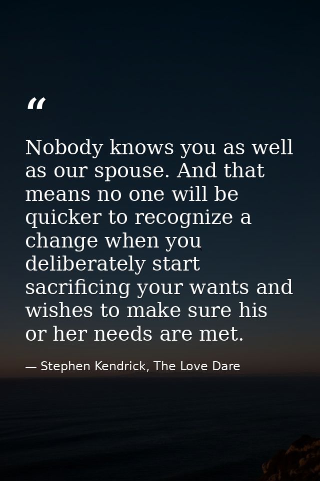 Nobody knows you as well as our spouse. And that means no one will be quicker to recognize a change when you deliberatel — Stephen Kendrick, The Love Dare