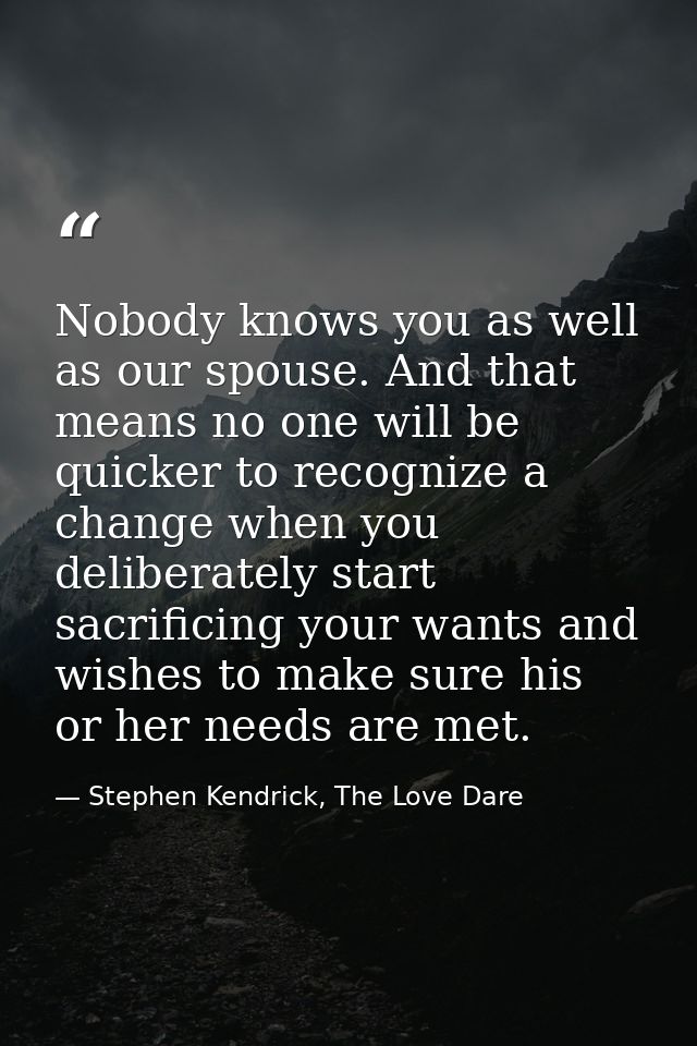 Nobody knows you as well as our spouse. And that means no one will be quicker to recognize a change when you deliberatel — Stephen Kendrick, The Love Dare