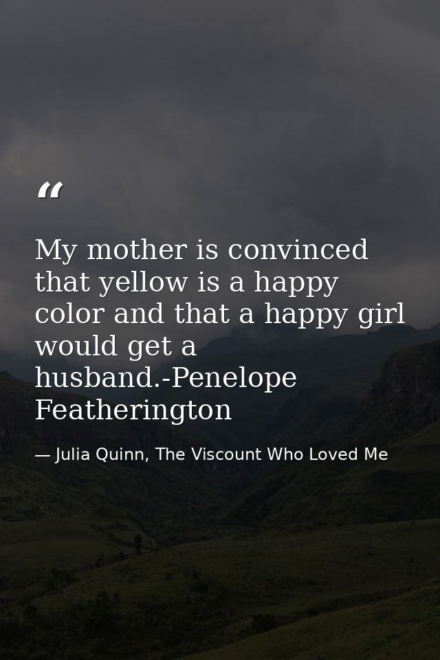 My mother is convinced that yellow is a happy color and that a happy girl would get a husband.-Penelope Featherington — Julia Quinn, The Viscount Who Loved Me