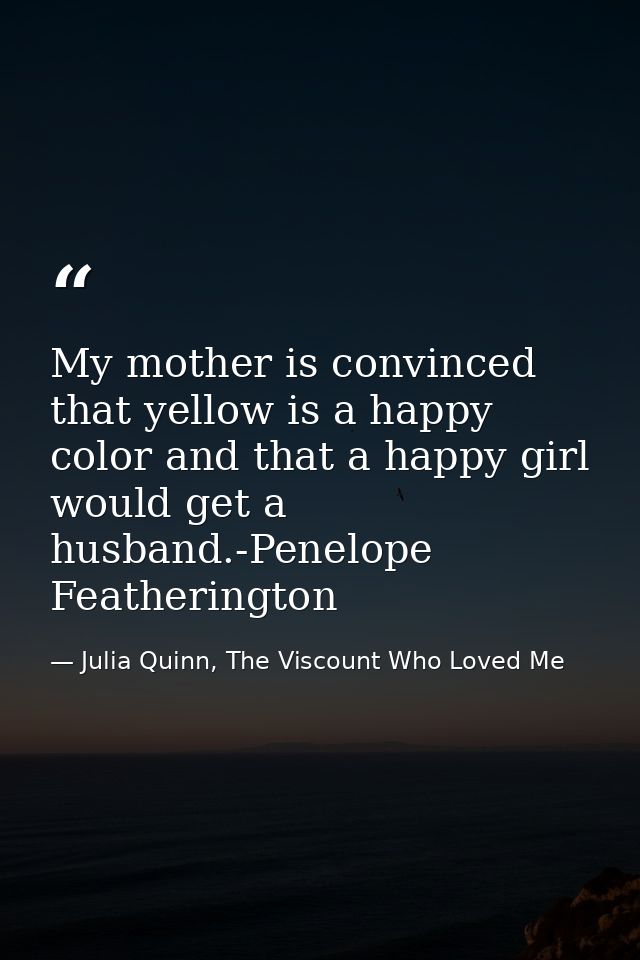 My mother is convinced that yellow is a happy color and that a happy girl would get a husband.-Penelope Featherington — Julia Quinn, The Viscount Who Loved Me