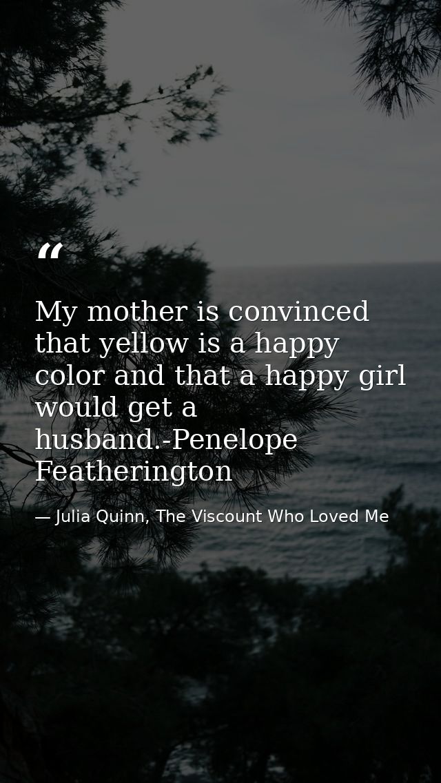 My mother is convinced that yellow is a happy color and that a happy girl would get a husband.-Penelope Featherington — Julia Quinn, The Viscount Who Loved Me