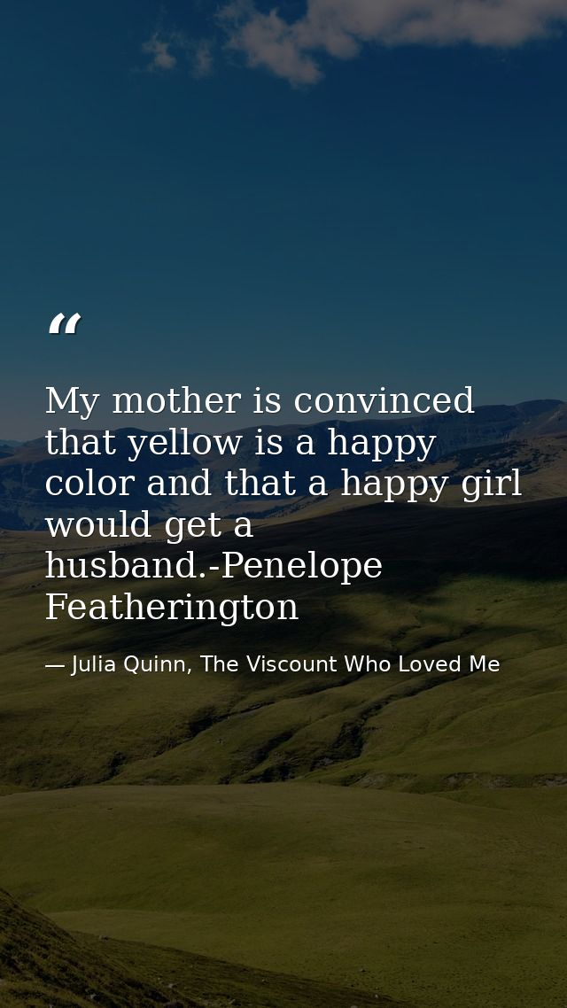 My mother is convinced that yellow is a happy color and that a happy girl would get a husband.-Penelope Featherington — Julia Quinn, The Viscount Who Loved Me