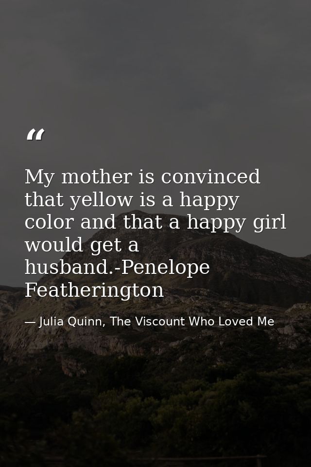 My mother is convinced that yellow is a happy color and that a happy girl would get a husband.-Penelope Featherington — Julia Quinn, The Viscount Who Loved Me