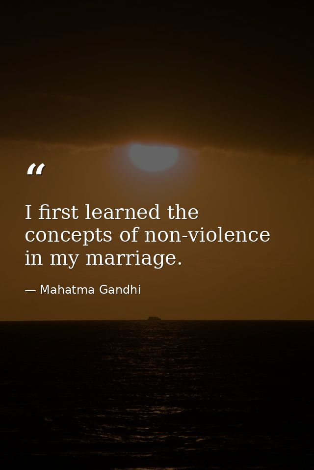 I first learned the concepts of non-violence in my marriage. — Mahatma Gandhi